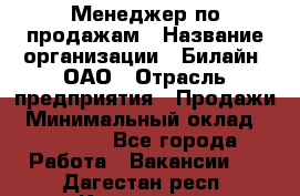 Менеджер по продажам › Название организации ­ Билайн, ОАО › Отрасль предприятия ­ Продажи › Минимальный оклад ­ 30 000 - Все города Работа » Вакансии   . Дагестан респ.,Кизилюрт г.